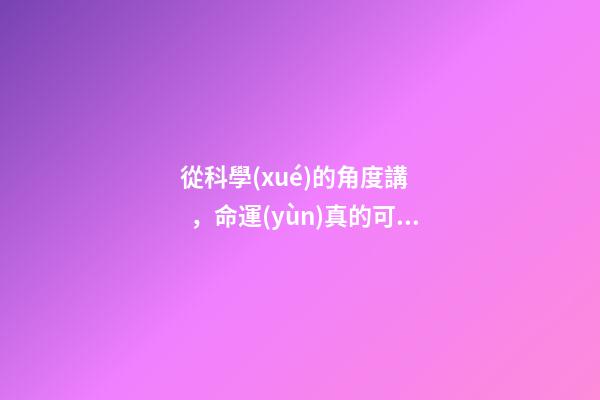 從科學(xué)的角度講，命運(yùn)真的可能是注定好的嗎？ 每個人的命運(yùn)都是上天注定好了的嗎？